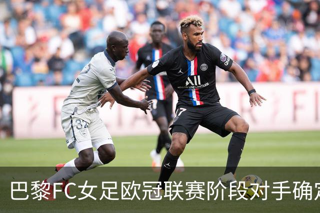 巴黎FC女足欧冠联赛阶段对手确定：巴萨、阿森纳、皇马在列