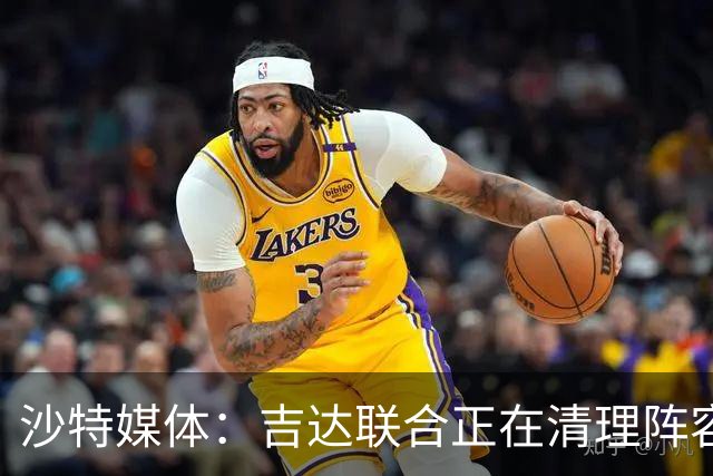沙特媒体：吉达联合正在清理阵容，计划削减外援人数