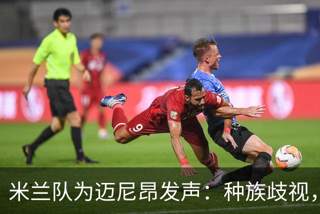 米兰队为迈尼昂发声：种族歧视，你们能不能有点儿素质？
