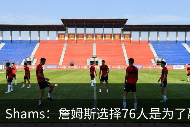 Shams：詹姆斯选择76人是为了赢得总冠军，而非追求历史地位